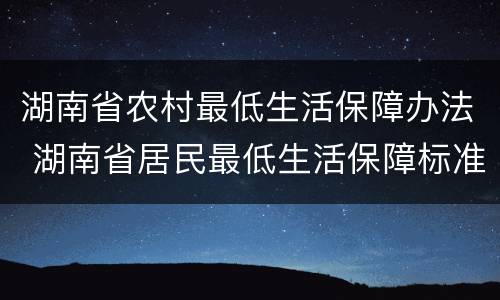 湖南省农村最低生活保障办法 湖南省居民最低生活保障标准