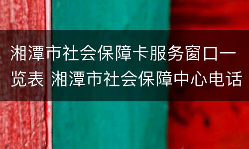湘潭市社会保障卡服务窗口一览表 湘潭市社会保障中心电话