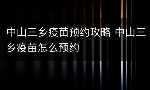 中山三乡疫苗预约攻略 中山三乡疫苗怎么预约