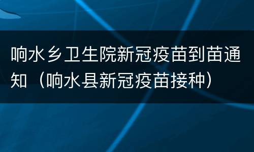 响水乡卫生院新冠疫苗到苗通知（响水县新冠疫苗接种）