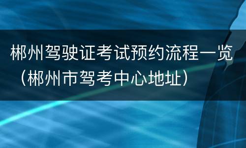 郴州驾驶证考试预约流程一览（郴州市驾考中心地址）