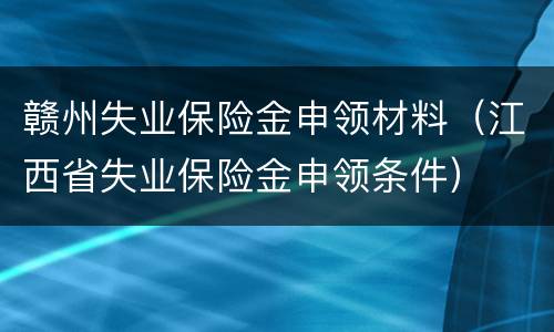 赣州失业保险金申领材料（江西省失业保险金申领条件）
