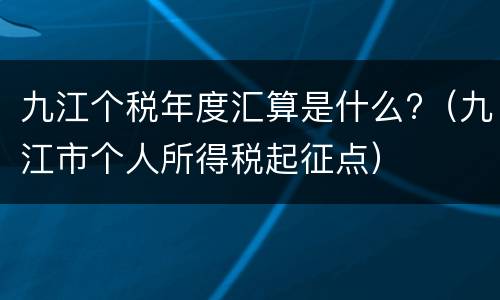 九江个税年度汇算是什么?（九江市个人所得税起征点）