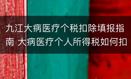 九江大病医疗个税扣除填报指南 大病医疗个人所得税如何扣除