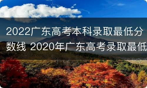 2022广东高考本科录取最低分数线 2020年广东高考录取最低分数线