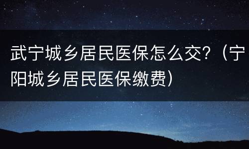 武宁城乡居民医保怎么交?（宁阳城乡居民医保缴费）