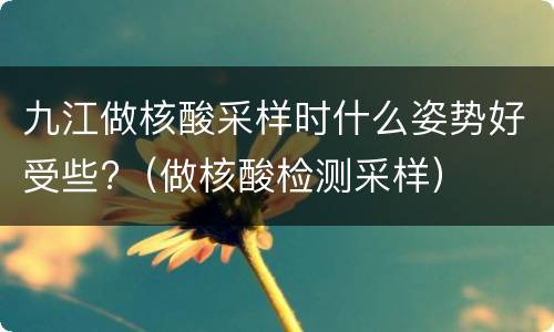 九江做核酸采样时什么姿势好受些?（做核酸检测采样）