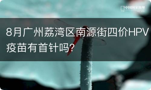 8月广州荔湾区南源街四价HPV疫苗有首针吗？