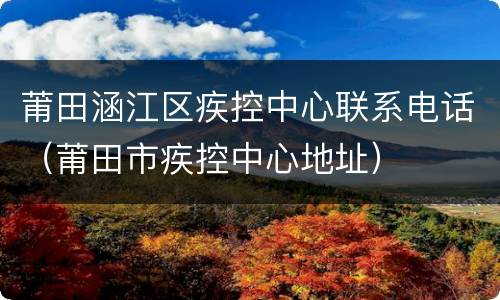 莆田涵江区疾控中心联系电话（莆田市疾控中心地址）