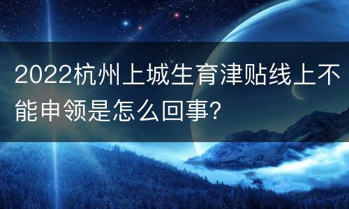 2022杭州上城生育津贴线上不能申领是怎么回事？