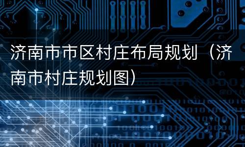 济南市市区村庄布局规划（济南市村庄规划图）