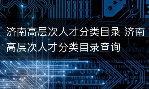 济南高层次人才分类目录 济南高层次人才分类目录查询