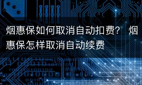 烟惠保如何取消自动扣费？ 烟惠保怎样取消自动续费