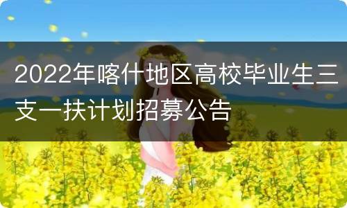 2022年喀什地区高校毕业生三支一扶计划招募公告