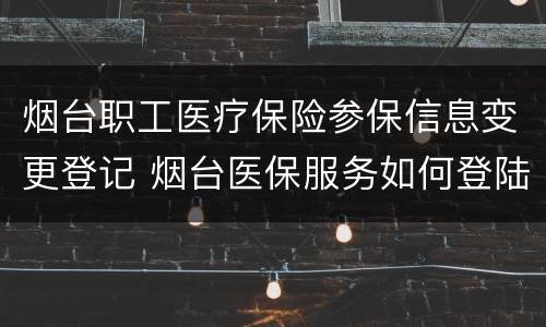 烟台职工医疗保险参保信息变更登记 烟台医保服务如何登陆