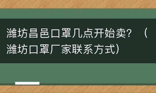 潍坊昌邑口罩几点开始卖？（潍坊口罩厂家联系方式）