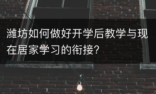 潍坊如何做好开学后教学与现在居家学习的衔接?
