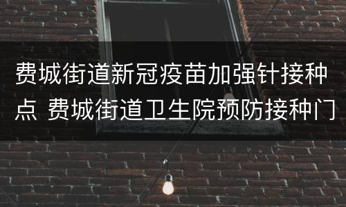 费城街道新冠疫苗加强针接种点 费城街道卫生院预防接种门诊