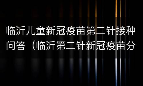 临沂儿童新冠疫苗第二针接种问答（临沂第二针新冠疫苗分配）