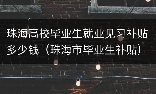 珠海高校毕业生就业见习补贴多少钱（珠海市毕业生补贴）