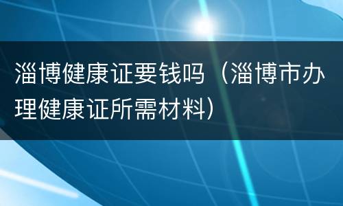 淄博健康证要钱吗（淄博市办理健康证所需材料）