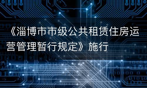 《淄博市市级公共租赁住房运营管理暂行规定》施行