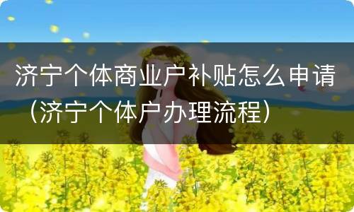 济宁个体商业户补贴怎么申请（济宁个体户办理流程）