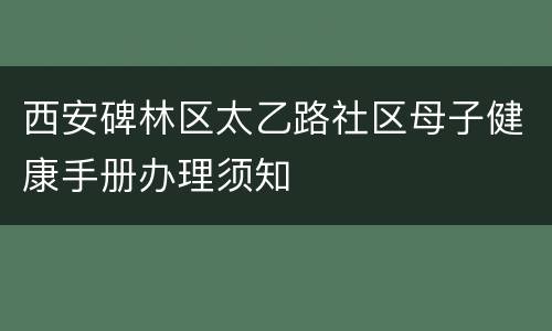 西安碑林区太乙路社区母子健康手册办理须知