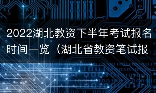 2022湖北教资下半年考试报名时间一览（湖北省教资笔试报名时间2021上半年）