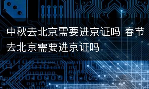 中秋去北京需要进京证吗 春节去北京需要进京证吗