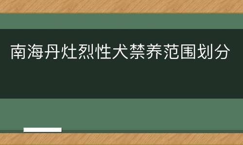 南海丹灶烈性犬禁养范围划分
