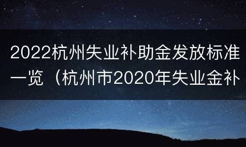 2022杭州失业补助金发放标准一览（杭州市2020年失业金补贴标准）