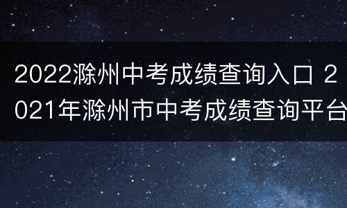2022滁州中考成绩查询入口 2021年滁州市中考成绩查询平台