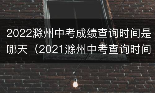 2022滁州中考成绩查询时间是哪天（2021滁州中考查询时间）