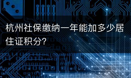 杭州社保缴纳一年能加多少居住证积分？
