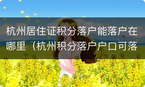 杭州居住证积分落户能落户在哪里（杭州积分落户户口可落在哪里）