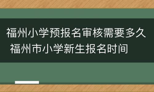 福州小学预报名审核需要多久 福州市小学新生报名时间
