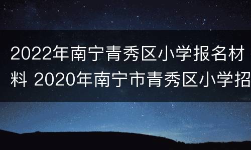 2022年南宁青秀区小学报名材料 2020年南宁市青秀区小学招生地段