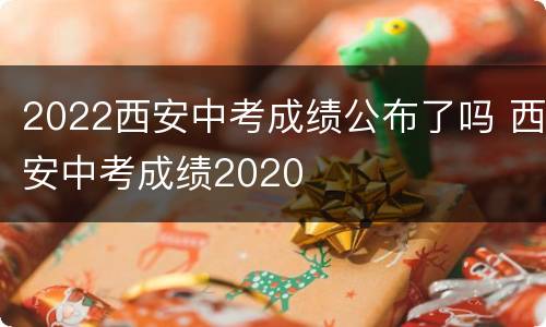 2022西安中考成绩公布了吗 西安中考成绩2020