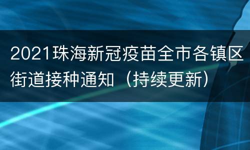 2021珠海新冠疫苗全市各镇区街道接种通知（持续更新）