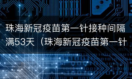 珠海新冠疫苗第一针接种间隔满53天（珠海新冠疫苗第一针接种截止时间）