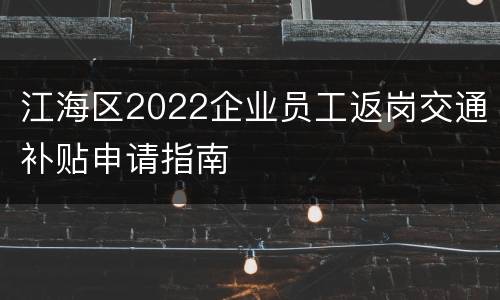 江海区2022企业员工返岗交通补贴申请指南