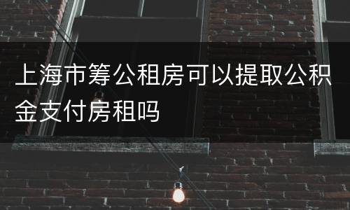 上海市筹公租房可以提取公积金支付房租吗