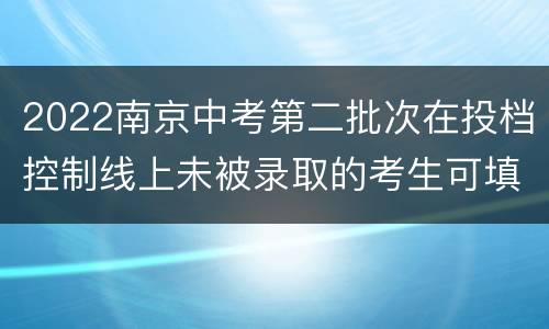 2022南京中考第二批次在投档控制线上未被录取的考生可填报征求志愿