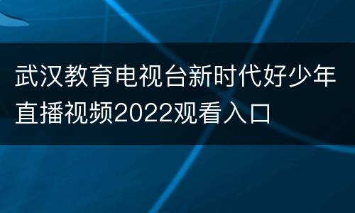 武汉教育电视台新时代好少年直播视频2022观看入口