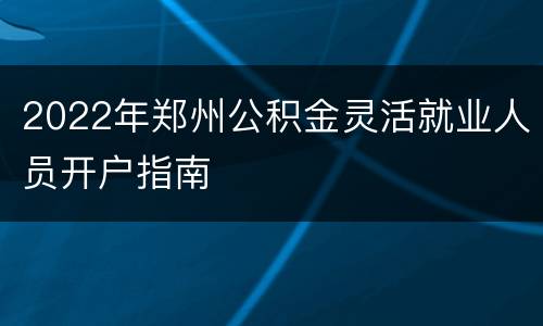 2022年郑州公积金灵活就业人员开户指南