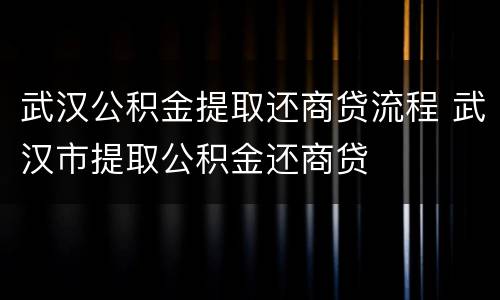 武汉公积金提取还商贷流程 武汉市提取公积金还商贷
