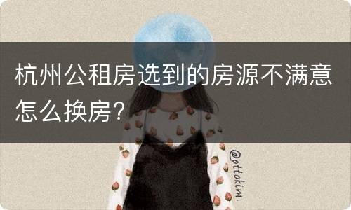 杭州公租房选到的房源不满意怎么换房?