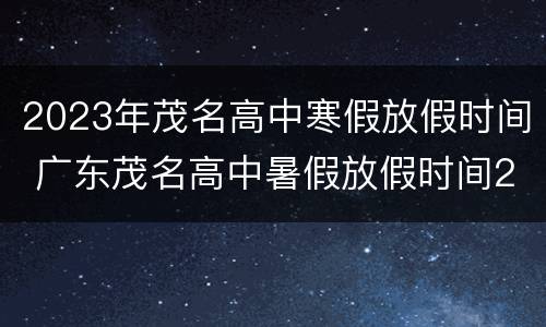 2023年茂名高中寒假放假时间 广东茂名高中暑假放假时间2021