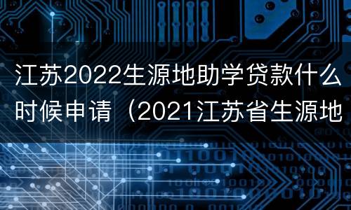江苏2022生源地助学贷款什么时候申请（2021江苏省生源地助学贷款）